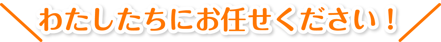 わたしたちにお任せください！
